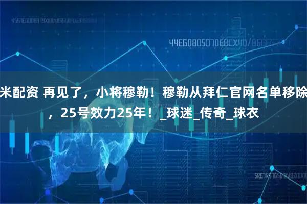 米配资 再见了，小将穆勒！穆勒从拜仁官网名单移除，25号效力25年！_球迷_传奇_球衣