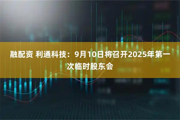 融配资 利通科技：9月10日将召开2025年第一次临时股东会