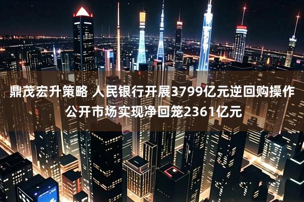 鼎茂宏升策略 人民银行开展3799亿元逆回购操作 公开市场实现净回笼2361亿元