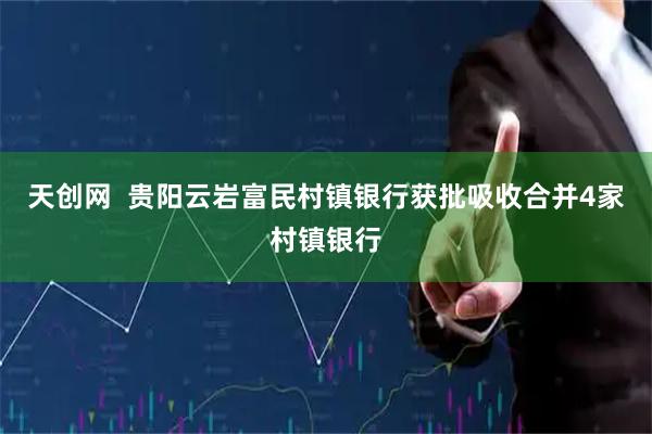 天创网  贵阳云岩富民村镇银行获批吸收合并4家村镇银行