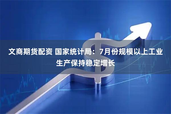文商期货配资 国家统计局：7月份规模以上工业生产保持稳定增长