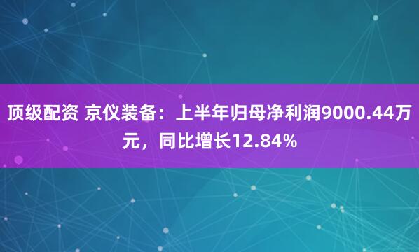 顶级配资 京仪装备：上半年归母净利润9000.44万元，同比增长12.84%