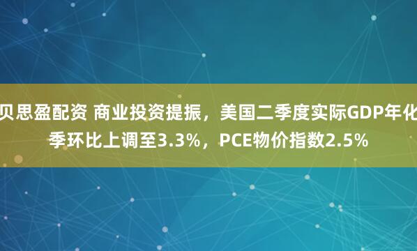 贝思盈配资 商业投资提振，美国二季度实际GDP年化季环比上调至3.3%，PCE物价指数2.5%