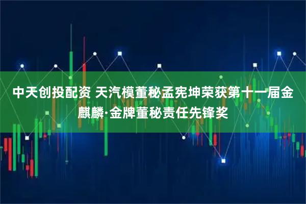 中天创投配资 天汽模董秘孟宪坤荣获第十一届金麒麟·金牌董秘责任先锋奖