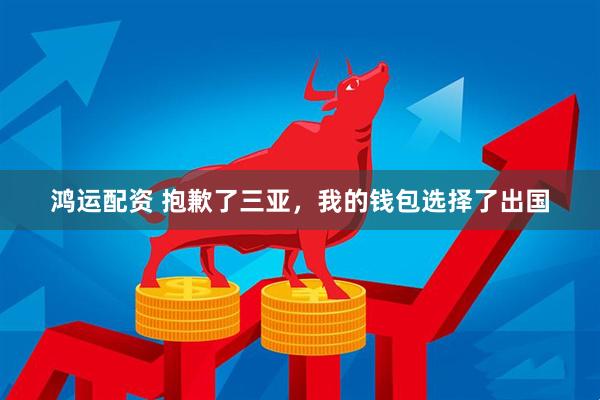 鸿运配资 抱歉了三亚，我的钱包选择了出国