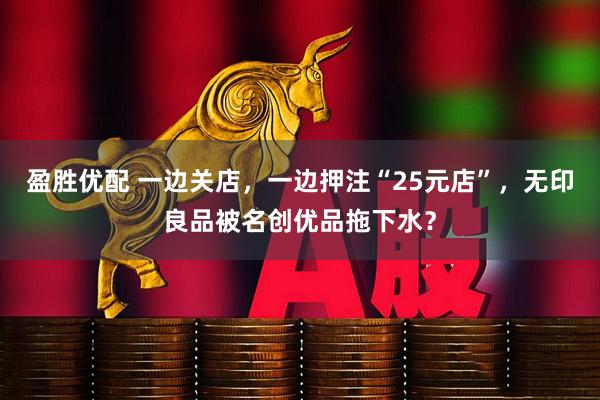 盈胜优配 一边关店，一边押注“25元店”，无印良品被名创优品拖下水？