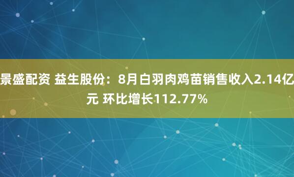 景盛配资 益生股份：8月白羽肉鸡苗销售收入2.14亿元 环比增长112.77%