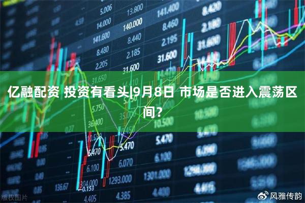 亿融配资 投资有看头|9月8日 市场是否进入震荡区间？