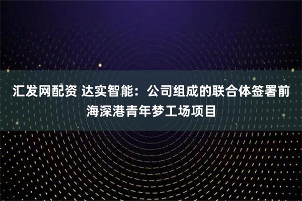 汇发网配资 达实智能：公司组成的联合体签署前海深港青年梦工场项目