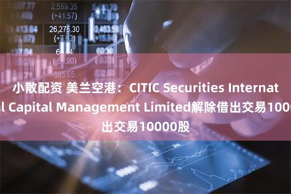 小散配资 美兰空港：CITIC Securities International Capital Management Limited解除借出交易10000股