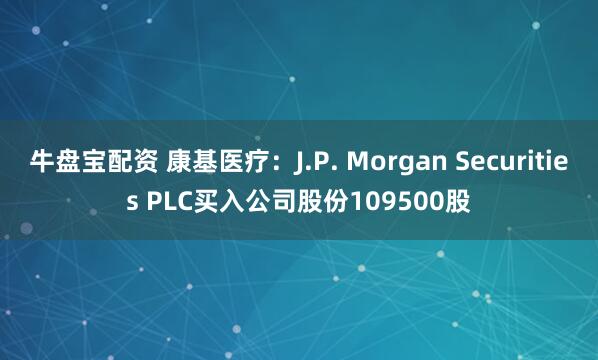 牛盘宝配资 康基医疗：J.P. Morgan Securities PLC买入公司股份109500股