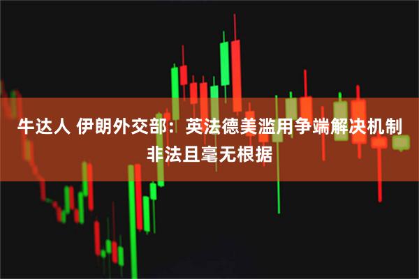 牛达人 伊朗外交部：英法德美滥用争端解决机制非法且毫无根据