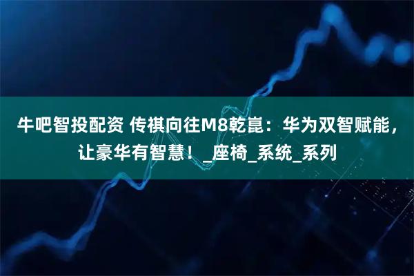 牛吧智投配资 传祺向往M8乾崑：华为双智赋能，让豪华有智慧！_座椅_系统_系列