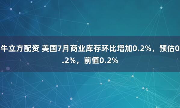 牛立方配资 美国7月商业库存环比增加0.2%，预估0.2%，前值0.2%