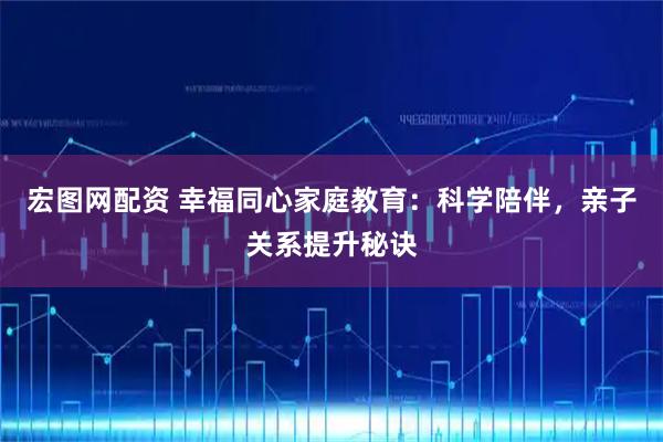 宏图网配资 幸福同心家庭教育：科学陪伴，亲子关系提升秘诀