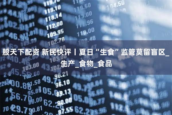 股天下配资 新民快评丨夏日“生食”监管莫留盲区_生产_食物_食品