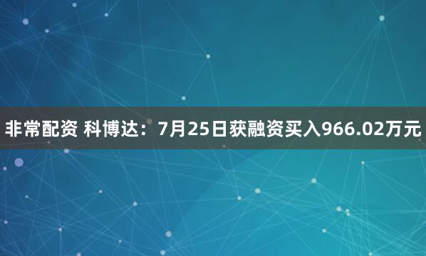 非常配资 科博达：7月25日获融资买入966.02万元