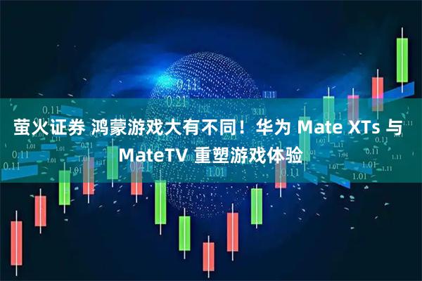 萤火证券 鸿蒙游戏大有不同！华为 Mate XTs 与 MateTV 重塑游戏体验