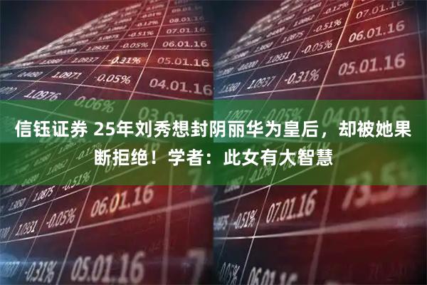 信钰证券 25年刘秀想封阴丽华为皇后，却被她果断拒绝！学者：此女有大智慧