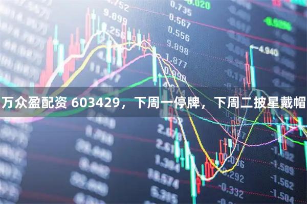 万众盈配资 603429，下周一停牌，下周二披星戴帽